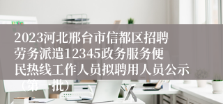 2023河北邢台市信都区招聘劳务派遣12345政务服务便民热线工作人员拟聘用人员公示（第一批）