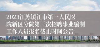 2023江苏镇江市第一人民医院新区分院第三次招聘事业编制工作人员报名截止时间公告