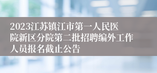2023江苏镇江市第一人民医院新区分院第二批招聘编外工作人员报名截止公告