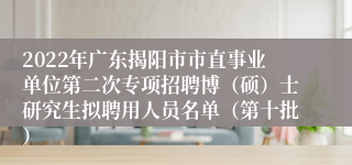 2022年广东揭阳市市直事业单位第二次专项招聘博（硕）士研究生拟聘用人员名单（第十批）