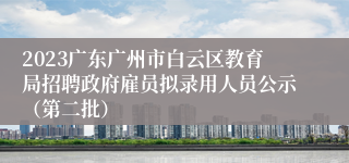 2023广东广州市白云区教育局招聘政府雇员拟录用人员公示（第二批）