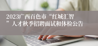 2023广西百色市“红城汇智”人才秋季招聘面试和体检公告
