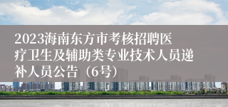 2023海南东方市考核招聘医疗卫生及辅助类专业技术人员递补人员公告（6号）