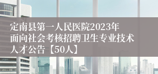 定南县第一人民医院2023年面向社会考核招聘卫生专业技术人才公告【50人】