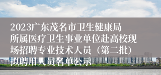 2023广东茂名市卫生健康局所属医疗卫生事业单位赴高校现场招聘专业技术人员（第二批）拟聘用人员名单公示