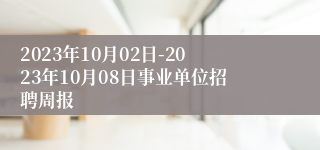 2023年10月02日-2023年10月08日事业单位招聘周报