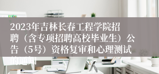 2023年吉林长春工程学院招聘（含专项招聘高校毕业生）公告（5号）资格复审和心理测试的通知