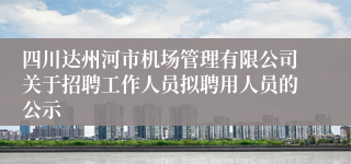 四川达州河市机场管理有限公司关于招聘工作人员拟聘用人员的公示