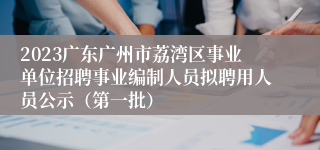 2023广东广州市荔湾区事业单位招聘事业编制人员拟聘用人员公示（第一批）