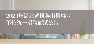 2023年湖北黄冈英山县事业单位统一招聘面试公告
