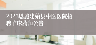 2023恩施建始县中医医院招聘临床药师公告