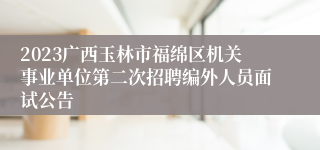 2023广西玉林市福绵区机关事业单位第二次招聘编外人员面试公告