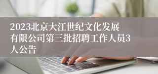 2023北京大江世纪文化发展有限公司第三批招聘工作人员3人公告