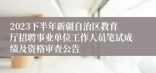 2023下半年新疆自治区教育厅招聘事业单位工作人员笔试成绩及资格审查公告