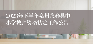 2023年下半年泉州永春县中小学教师资格认定工作公告