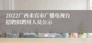 2022广西来宾市广播电视台招聘拟聘用人员公示