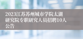 2023江苏苏州城市学院太湖研究院专职研究人员招聘10人公告