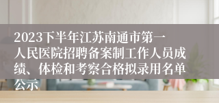 2023下半年江苏南通市第一人民医院招聘备案制工作人员成绩、体检和考察合格拟录用名单公示
