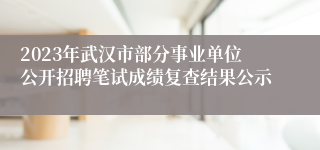 2023年武汉市部分事业单位公开招聘笔试成绩复查结果公示