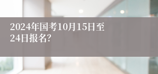 2024年国考10月15日至24日报名？