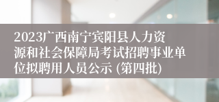 2023广西南宁宾阳县人力资源和社会保障局考试招聘事业单位拟聘用人员公示 (第四批)