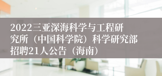 2022三亚深海科学与工程研究所（中国科学院）科学研究部招聘21人公告（海南）