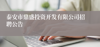 泰安市鼎盛投资开发有限公司招聘公告