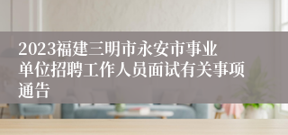 2023福建三明市永安市事业单位招聘工作人员面试有关事项通告