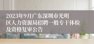 2023年9月广东深圳市光明区人力资源局招聘一般专干体检及资格复审公告