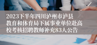 2023下半年四川泸州市泸县教育和体育局下属事业单位赴高校考核招聘教师补充83人公告