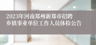 2023年河南郑州新郑市招聘乡镇事业单位工作人员体检公告