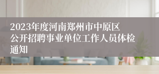 2023年度河南郑州市中原区公开招聘事业单位工作人员体检通知