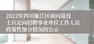 2022年四川雁江区面向退役士兵定向招聘事业单位工作人员政策性加分情况的公示