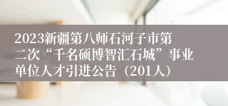 2023新疆第八师石河子市第二次“千名硕博智汇石城”事业单位人才引进公告（201人）