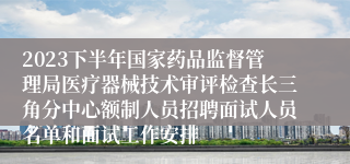 2023下半年国家药品监督管理局医疗器械技术审评检查长三角分中心额制人员招聘面试人员名单和面试工作安排