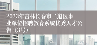 2023年吉林长春市二道区事业单位招聘教育系统优秀人才公告（3号）
