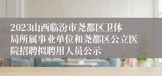 2023山西临汾市尧都区卫体局所属事业单位和尧都区公立医院招聘拟聘用人员公示
