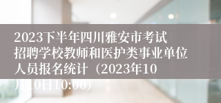 2023下半年四川雅安市考试招聘学校教师和医护类事业单位人员报名统计（2023年10月10日10:00）