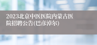 2023北京中医医院内蒙古医院招聘公告(巴彦淖尔)