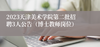 2023天津美术学院第二批招聘3人公告（博士教师岗位）