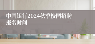 中国银行2024秋季校园招聘报名时间