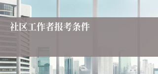 社区工作者报考条件