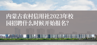 内蒙古农村信用社2023年校园招聘什么时候开始报名？