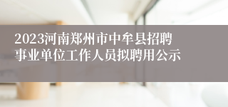 2023河南郑州市中牟县招聘事业单位工作人员拟聘用公示