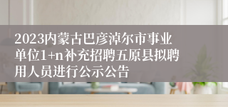 2023内蒙古巴彦淖尔市事业单位1+n补充招聘五原县拟聘用人员进行公示公告