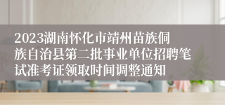 2023湖南怀化市靖州苗族侗族自治县第二批事业单位招聘笔试准考证领取时间调整通知