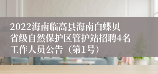 2022海南临高县海南白蝶贝省级自然保护区管护站招聘4名工作人员公告（第1号）