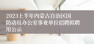 2023上半年内蒙古自治区国防动员办公室事业单位招聘拟聘用公示