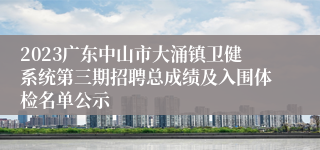 2023广东中山市大涌镇卫健系统第三期招聘总成绩及入围体检名单公示