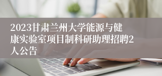 2023甘肃兰州大学能源与健康实验室项目制科研助理招聘2人公告